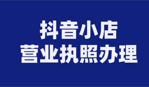 抖音小店在哪里弄營業執照(抖音小店營業執照怎么辦理)